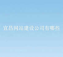 宜昌网站建设，宜昌网站制作公司有哪些公司啊