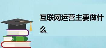 互联网运营主要做什么工作内容和职责