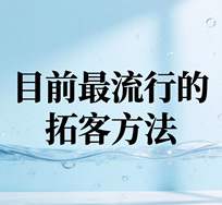 目前最流行的拓客方法有哪些（是什么）